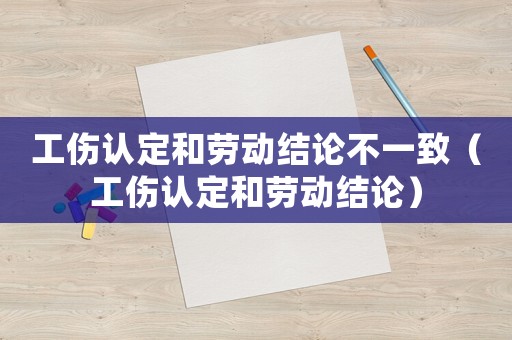 工傷認定和勞動結論不一致（工傷認定和勞動結論）