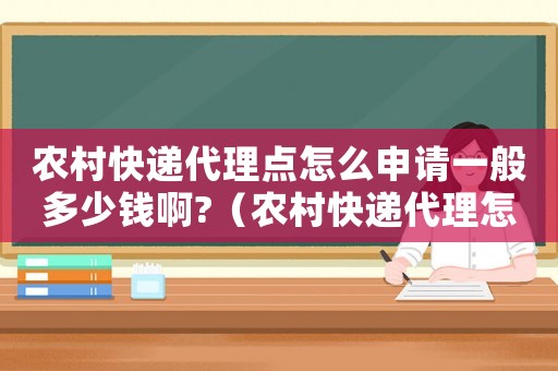 農(nóng)村快遞代理點怎么申請一般多少錢啊?（農(nóng)村快遞代理怎么收費標(biāo)準(zhǔn)）