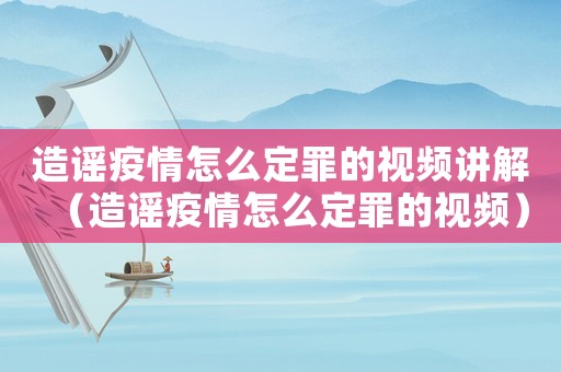 造謠疫情怎么定罪的視頻講解（造謠疫情怎么定罪的視頻）