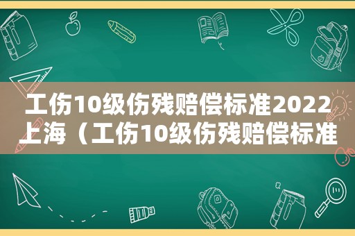 工傷10級(jí)傷殘賠償標(biāo)準(zhǔn)2022上海（工傷10級(jí)傷殘賠償標(biāo)準(zhǔn)2017）
