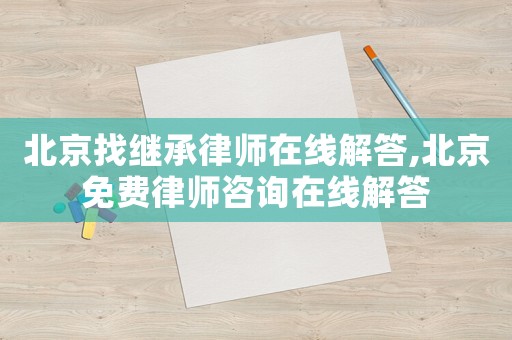 北京找繼承律師在線解答,北京免費(fèi)律師咨詢(xún)?cè)诰€解答