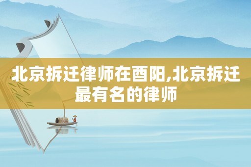 北京拆遷律師在酉陽,北京拆遷最有名的律師