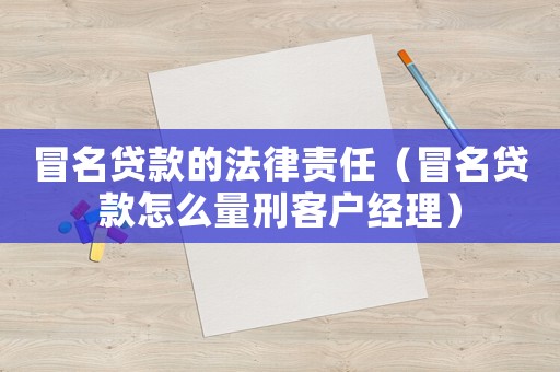 冒名貸款的法律責(zé)任（冒名貸款怎么量刑客戶經(jīng)理）