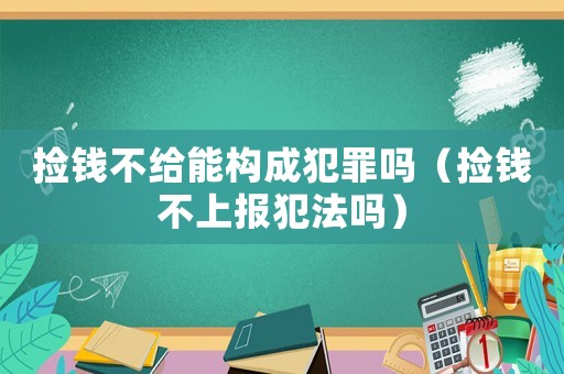 撿錢不給能構(gòu)成犯罪嗎（撿錢不上報(bào)犯法嗎）