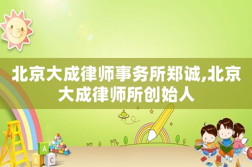 北京大成律師事務(wù)所鄭誠(chéng),北京大成律師所創(chuàng)始人