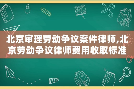 北京審理勞動(dòng)爭(zhēng)議案件律師,北京勞動(dòng)爭(zhēng)議律師費(fèi)用收取標(biāo)準(zhǔn)