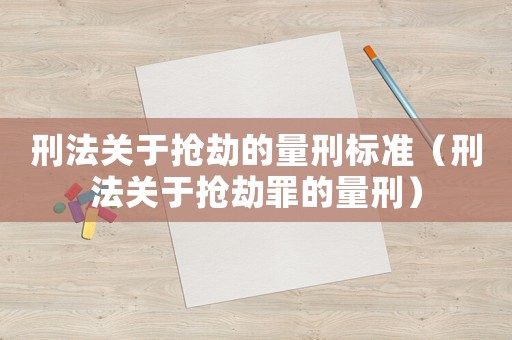 刑法關(guān)于搶劫的量刑標(biāo)準(zhǔn)（刑法關(guān)于搶劫罪的量刑）