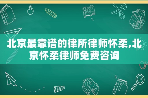 北京最靠譜的律所律師懷柔,北京懷柔律師免費(fèi)咨詢