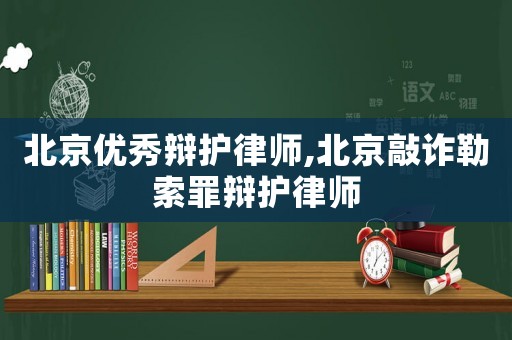 北京優(yōu)秀辯護律師,北京敲詐勒索罪辯護律師