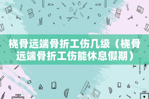 橈骨遠端骨折工傷幾級（橈骨遠端骨折工傷能休息假期）