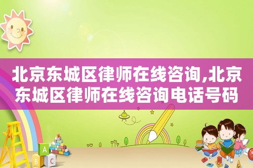 北京東城區(qū)律師在線咨詢,北京東城區(qū)律師在線咨詢電話號碼
