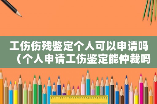 工傷傷殘鑒定個(gè)人可以申請(qǐng)嗎（個(gè)人申請(qǐng)工傷鑒定能仲裁嗎）