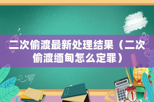 二次偷渡最新處理結(jié)果（二次偷渡緬甸怎么定罪）