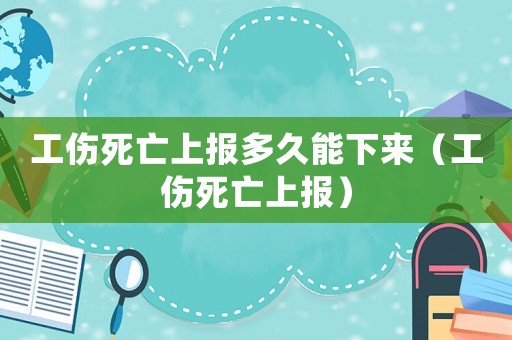 工傷死亡上報(bào)多久能下來（工傷死亡上報(bào)）