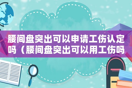 腰間盤突出可以申請工傷認(rèn)定嗎（腰間盤突出可以用工傷嗎）