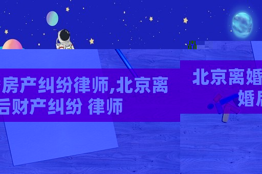 北京離婚房產(chǎn)糾紛律師,北京離婚后財產(chǎn)糾紛 律師