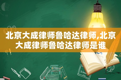 北京大成律師魯哈達(dá)律師,北京大成律師魯哈達(dá)律師是誰