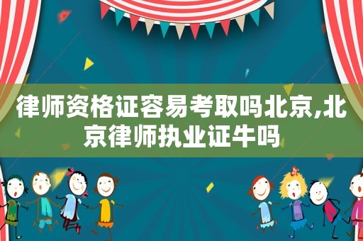 律師資格證容易考取嗎北京,北京律師執(zhí)業(yè)證牛嗎