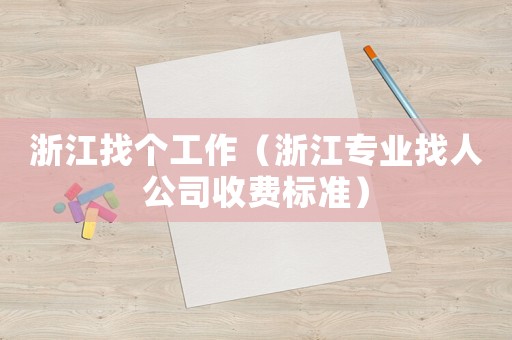 浙江找個(gè)工作（浙江專(zhuān)業(yè)找人公司收費(fèi)標(biāo)準(zhǔn)）