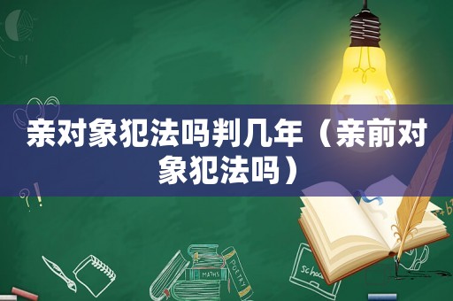 親對象犯法嗎判幾年（親前對象犯法嗎）