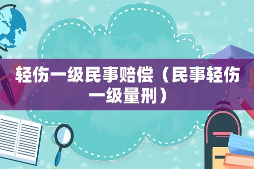 輕傷一級民事賠償（民事輕傷一級量刑）