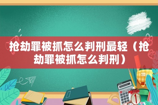 搶劫罪被抓怎么判刑最輕（搶劫罪被抓怎么判刑）