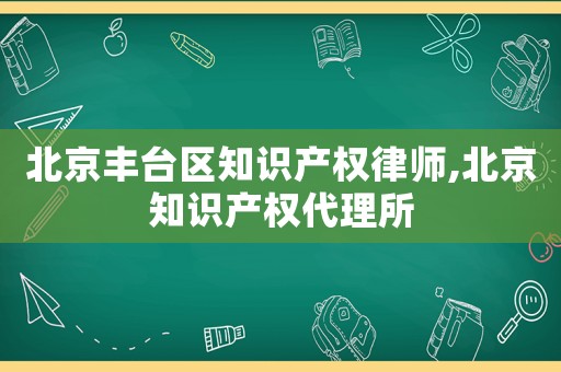 北京豐臺(tái)區(qū)知識(shí)產(chǎn)權(quán)律師,北京知識(shí)產(chǎn)權(quán)代理所