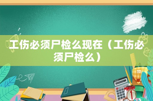 工傷必須尸檢么現(xiàn)在（工傷必須尸檢么）