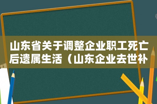 山東省關(guān)于調(diào)整企業(yè)職工死亡后遺屬生活（山東企業(yè)去世補(bǔ)助標(biāo)準(zhǔn)2015）