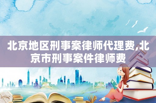 北京地區(qū)刑事案律師代理費(fèi),北京市刑事案件律師費(fèi)