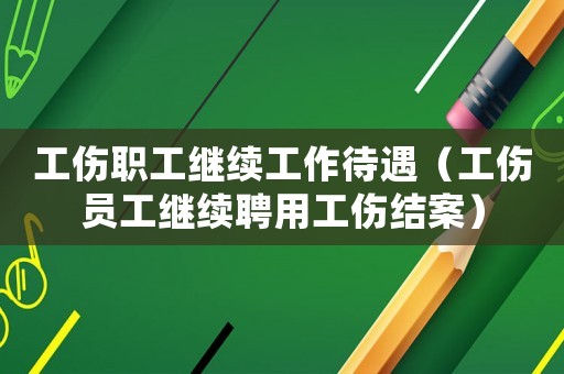 工傷職工繼續(xù)工作待遇（工傷員工繼續(xù)聘用工傷結(jié)案）