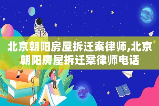北京朝陽(yáng)房屋拆遷案律師,北京朝陽(yáng)房屋拆遷案律師電話