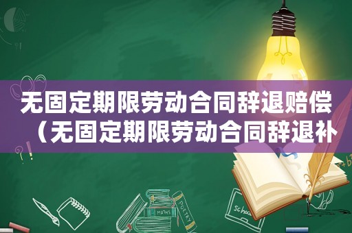 無固定期限勞動合同辭退賠償（無固定期限勞動合同辭退補償標準）