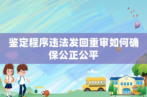 鑒定程序違法發(fā)回重審如何確保公正公平
