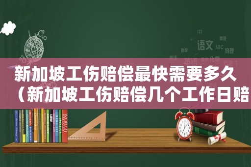 新加坡工傷賠償最快需要多久（新加坡工傷賠償幾個(gè)工作日賠）