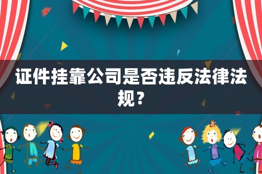 證件掛靠公司是否違反法律法規(guī)？