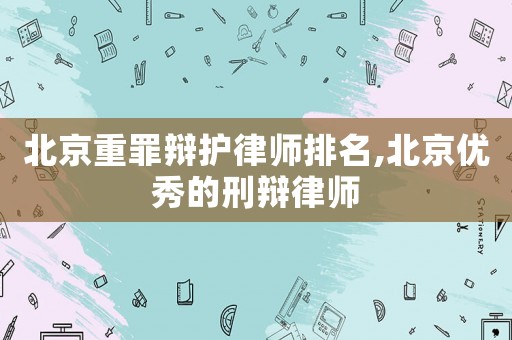北京重罪辯護(hù)律師排名,北京優(yōu)秀的刑辯律師