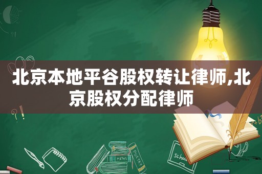 北京本地平谷股權(quán)轉(zhuǎn)讓律師,北京股權(quán)分配律師