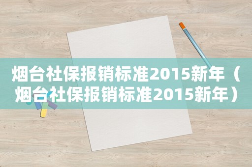 煙臺社保報銷標準2015新年（煙臺社保報銷標準2015新年）