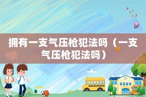 擁有一支氣壓槍犯法嗎（一支氣壓槍犯法嗎）