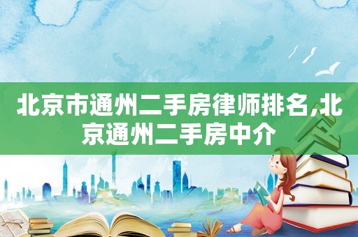 北京市通州二手房律師排名,北京通州二手房中介
