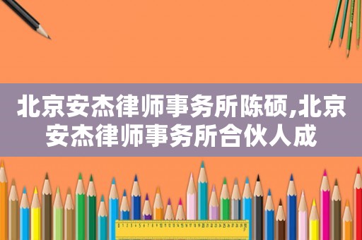北京安杰律師事務(wù)所陳碩,北京安杰律師事務(wù)所合伙人成