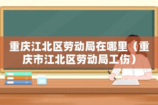 重慶江北區(qū)勞動局在哪里（重慶市江北區(qū)勞動局工傷）
