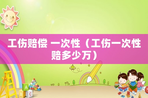 工傷賠償 一次性（工傷一次性賠多少萬）