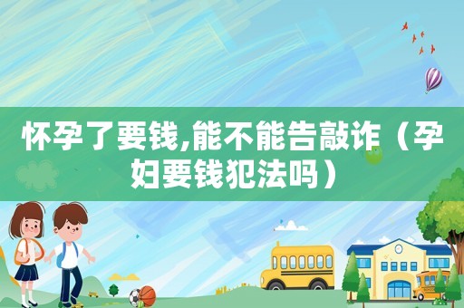 懷孕了要錢,能不能告敲詐（孕婦要錢犯法嗎）
