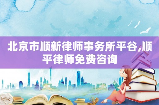北京市順新律師事務所平谷,順平律師免費咨詢