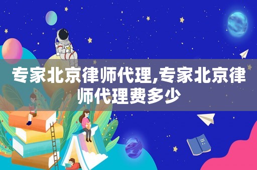 專家北京律師代理,專家北京律師代理費多少