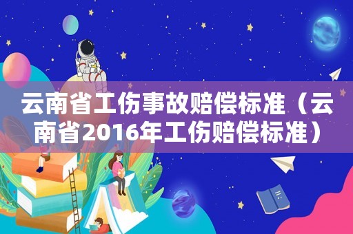 云南省工傷事故賠償標(biāo)準(zhǔn)（云南省2016年工傷賠償標(biāo)準(zhǔn)）