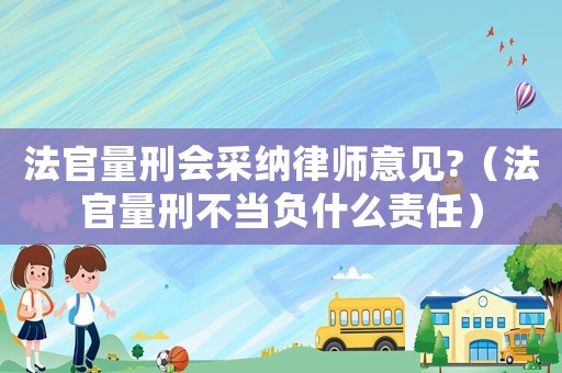 法官量刑會(huì)采納律師意見(jiàn)?（法官量刑不當(dāng)負(fù)什么責(zé)任）