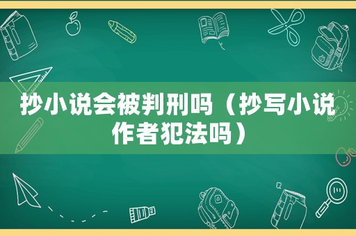 抄小說會(huì)被判刑嗎（抄寫小說作者犯法嗎）